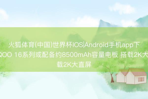 火狐体育(中国)世界杯IOS|Android手机app下载 iQ