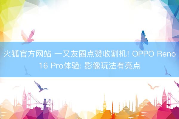 火狐官方网站 一又友圈点赞收割机! OPPO Reno16 