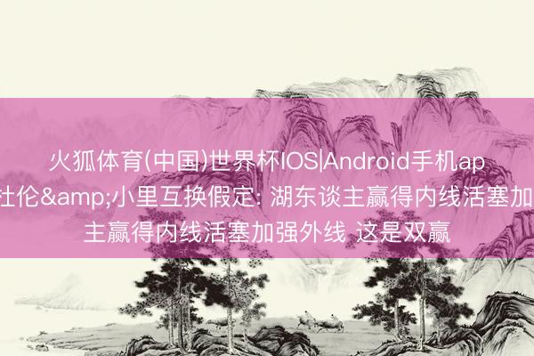 火狐体育(中国)世界杯IOS|Android手机app下载 皮尔斯谈杜伦&小里互换假定: 湖东谈主赢得内线活塞加强外线 这是双赢