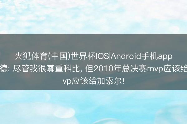 火狐体育(中国)世界杯IOS|Android手机app下载 韦德: 尽管我很尊重科比， 但2010年总决赛mvp应该给加索尔!