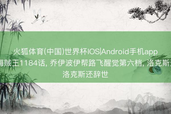 火狐体育(中国)世界杯IOS|Android手机app下载 海贼王1184话， 乔伊波伊帮路飞醒觉第六档， 洛克斯还辞世