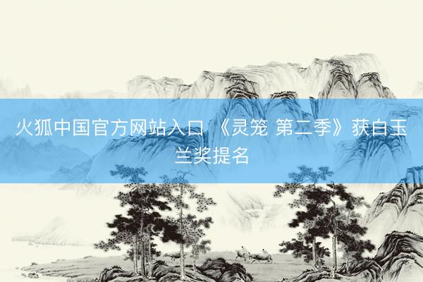 火狐中国官方网站入口 《灵笼 第二季》获白玉兰奖提名