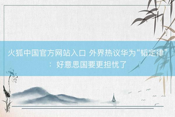 火狐中国官方网站入口 外界热议华为“韬定律”：好意思国要更担忧了