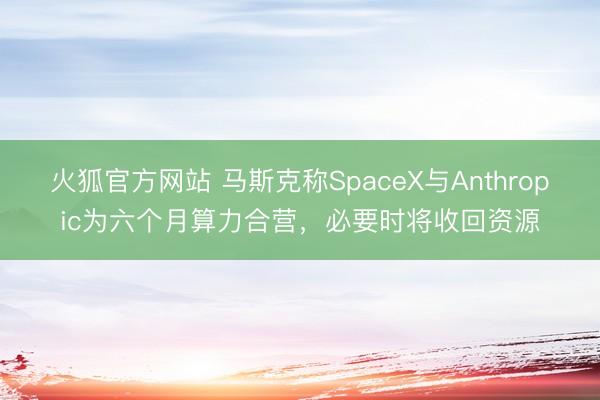火狐官方网站 马斯克称SpaceX与Anthropic为六个月算力合营，必要时将收回资源