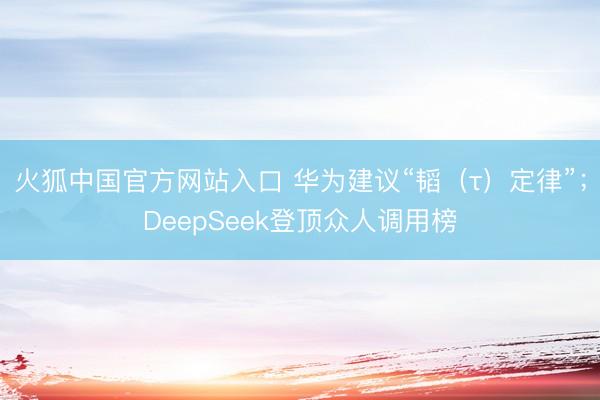 火狐中国官方网站入口 华为建议“韬（τ）定律”；DeepSeek登顶众人调用榜