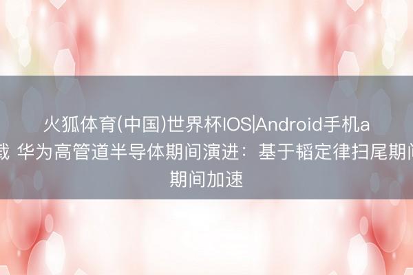 火狐体育(中国)世界杯IOS|Android手机app下载 华为高管道半导体期间演进：基于韬定律扫尾期间加速