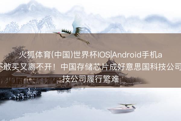 火狐体育(中国)世界杯IOS|Android手机app下载 不敢买又离不开！中国存储芯片成好意思国科技公司履行繁难
