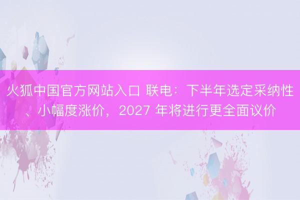 火狐中国官方网站入口 联电：下半年选定采纳性、小幅度涨价，2027 年将进行更全面议价