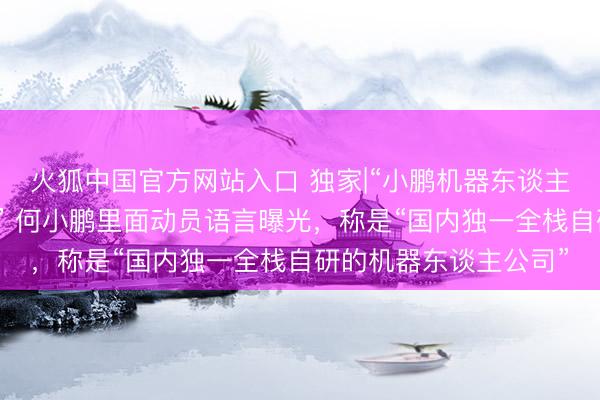 火狐中国官方网站入口 独家|“小鹏机器东谈主进入量产冲刺阶段！” 何小鹏里面动员语言曝光，称是“国内独一全栈自研的机器东谈主公司”