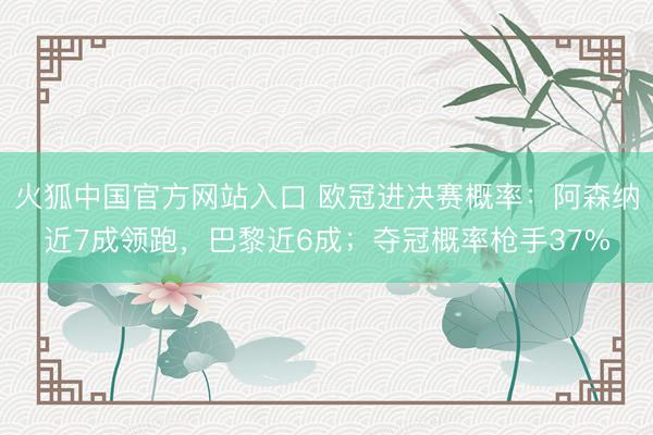 火狐中国官方网站入口 欧冠进决赛概率：阿森纳近7成领跑，巴黎近6成；夺冠概率枪手37%