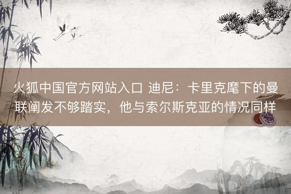 火狐中国官方网站入口 迪尼：卡里克麾下的曼联阐发不够踏实，他与索尔斯克亚的情况同样