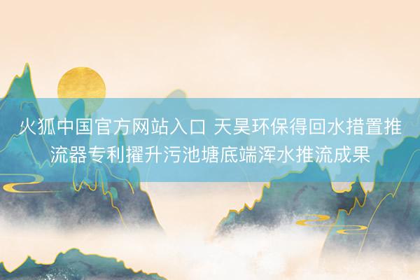 火狐中国官方网站入口 天昊环保得回水措置推流器专利擢升污池塘底端浑水推流成果