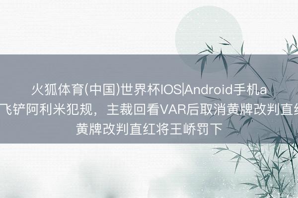 火狐体育(中国)世界杯IOS|Android手机app下载 王峤飞铲阿利米犯规,主裁回看VAR后取消黄牌改判直红将王峤罚下