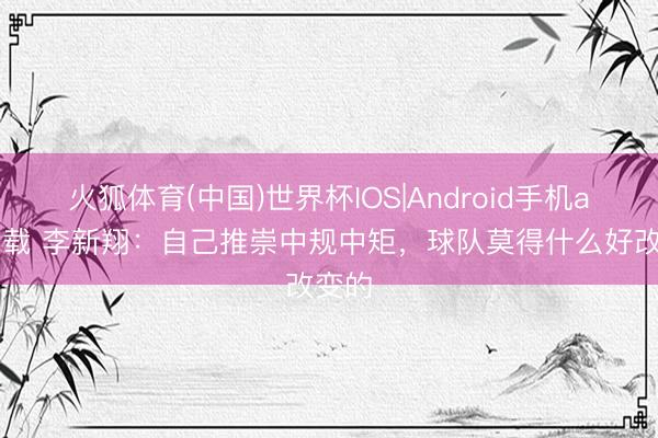 火狐体育(中国)世界杯IOS|Android手机app下载 李新翔：自己推崇中规中矩，球队莫得什么好改变的