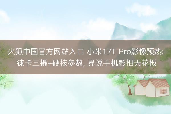 火狐中国官方网站入口 小米17T Pro影像预热: 徕卡三摄+硬核参数， 界说手机影相天花板