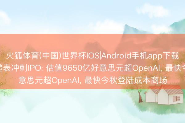 火狐体育(中国)世界杯IOS|Android手机app下载 Anthropic奥秘递表冲刺IPO: 估值9650亿好意思元超OpenAI， 最快今秋登陆成本商场