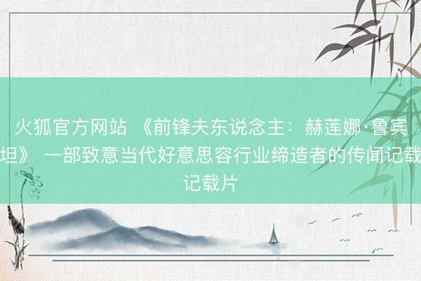 火狐官方网站 《前锋夫东说念主：赫莲娜·鲁宾斯坦》 一部致意当代好意思容行业缔造者的传闻记载片