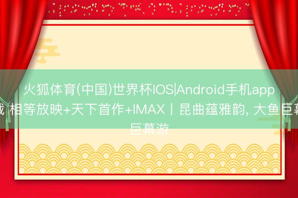 火狐体育(中国)世界杯IOS|Android手机app下载 相等放映+天下首作+IMAX丨昆曲蕴雅韵， 大鱼巨幕游