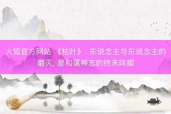 火狐官方网站 《枯叶》: 东说念主与东说念主的磨灭， 是和蔼神志的终末阵脚