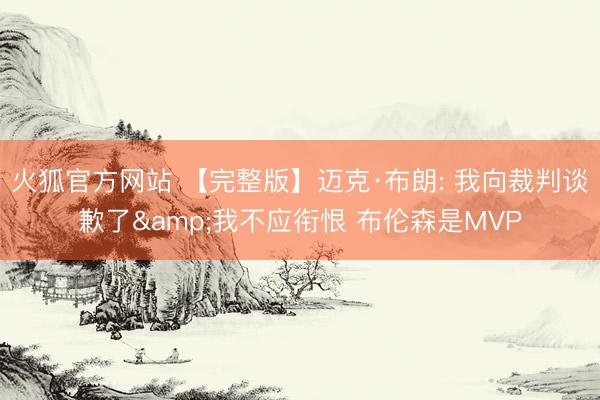 火狐官方网站 【完整版】迈克·布朗: 我向裁判谈歉了&我不应衔恨 布伦森是MVP