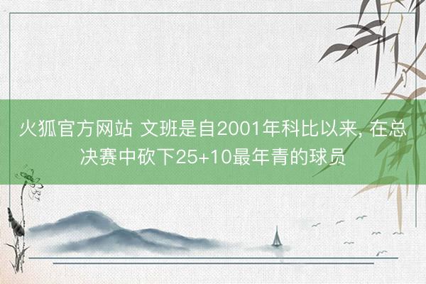 火狐官方网站 文班是自2001年科比以来， 在总决赛中砍下25+10最年青的球员