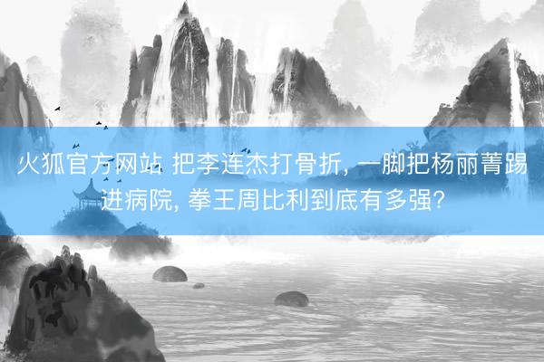 火狐官方网站 把李连杰打骨折， 一脚把杨丽菁踢进病院， 拳王周比利到底有多强?
