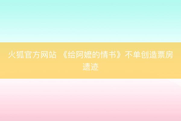 火狐官方网站 《给阿嬷的情书》不单创造票房遗迹
