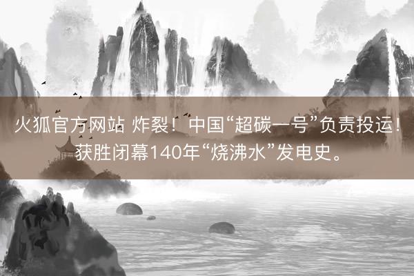 火狐官方网站 炸裂！中国“超碳一号”负责投运！获胜闭幕140年“烧沸水”发电史。
