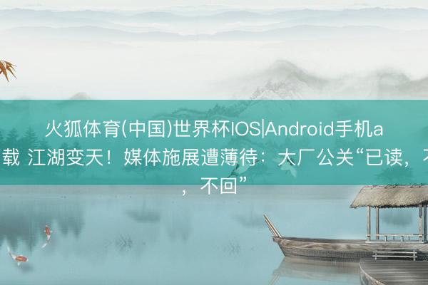 火狐体育(中国)世界杯IOS|Android手机app下载 江湖变天！媒体施展遭薄待：大厂公关“已读，不回”