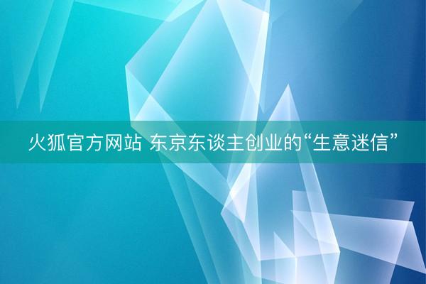 火狐官方网站 东京东谈主创业的“生意迷信”