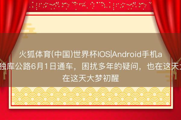 火狐体育(中国)世界杯IOS|Android手机app下载 独库公路6月1日通车，困扰多年的疑问，也在这天大梦初醒