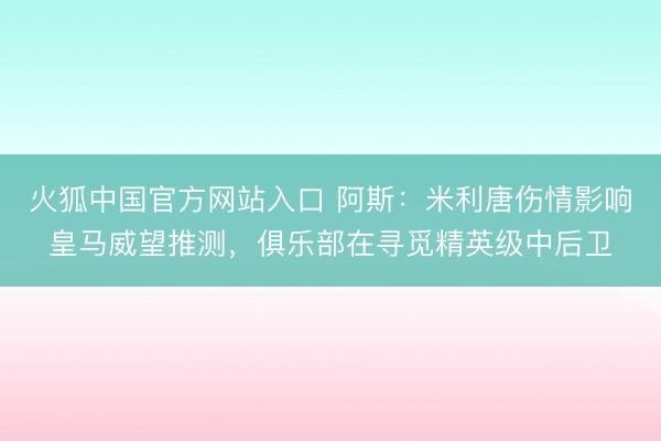 火狐中国官方网站入口 阿斯：米利唐伤情影响皇马威望推测，俱乐部在寻觅精英级中后卫
