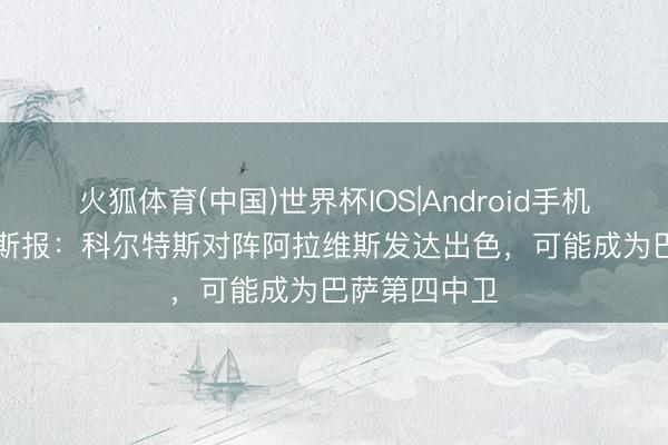 火狐体育(中国)世界杯IOS|Android手机app下载 阿斯报：科尔特斯对阵阿拉维斯发达出色，可能成为巴萨第四中卫