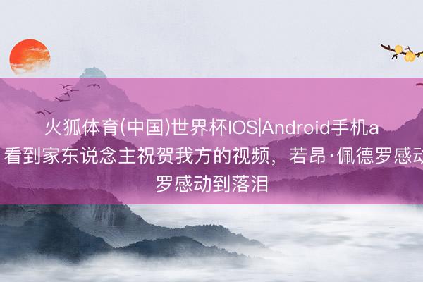 火狐体育(中国)世界杯IOS|Android手机app下载 看到家东说念主祝贺我方的视频，若昂·佩德罗感动到落泪