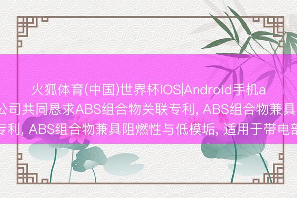 火狐体育(中国)世界杯IOS|Android手机app下载 金发科技等3家公司共同恳求ABS组合物关联专利， ABS组合物兼具阻燃性与低模垢， 适用于带电部件