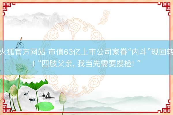 火狐官方网站 市值63亿上市公司家眷“内斗”现回转! “四肢父亲， 我当先需要搜检! ”