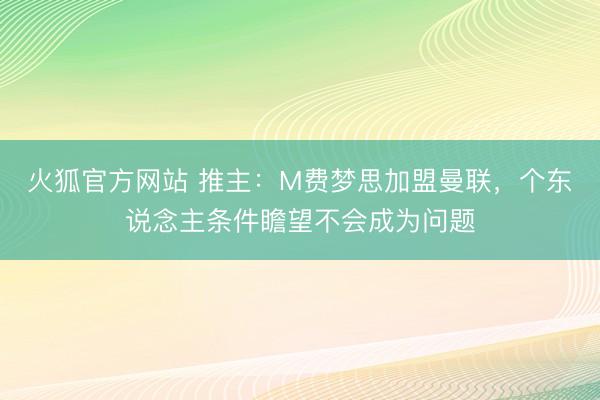 火狐官方网站 推主：M费梦思加盟曼联，个东说念主条件瞻望不会成为问题