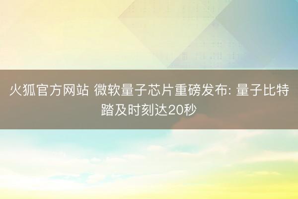 火狐官方网站 微软量子芯片重磅发布: 量子比特踏及时刻达20秒