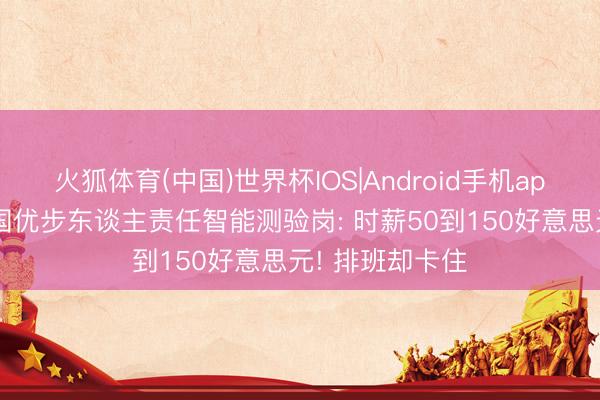 火狐体育(中国)世界杯IOS|Android手机app下载 好意思国优步东谈主责任智能测验岗: 时薪50到150好意思元! 排班却卡住