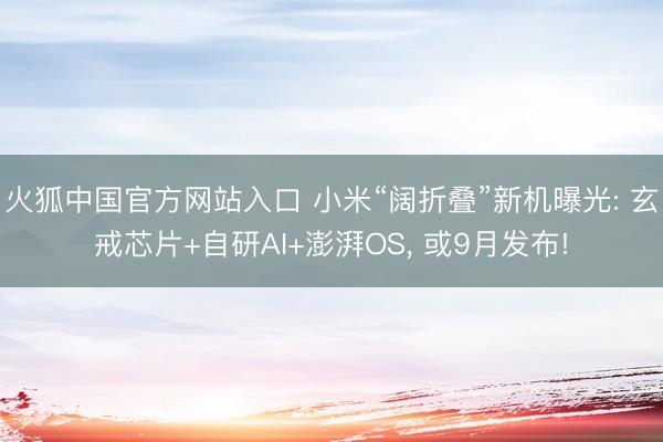 火狐中国官方网站入口 小米“阔折叠”新机曝光: 玄戒芯片+自研AI+澎湃OS， 或9月发布!