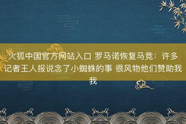 火狐中国官方网站入口 罗马诺恢复马竞：许多记者王人报说念了小蜘蛛的事 很风物他们赞助我