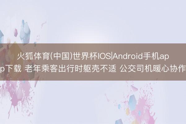 火狐体育(中国)世界杯IOS|Android手机app下载 老年乘客出行时躯壳不适 公交司机暖心协作