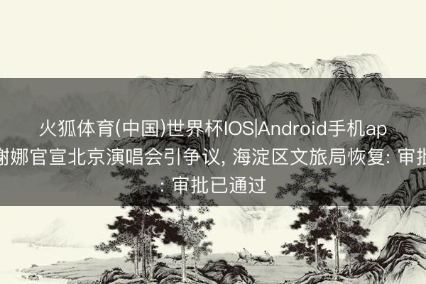 火狐体育(中国)世界杯IOS|Android手机app下载 谢娜官宣北京演唱会引争议， 海淀区文旅局恢复: 审批已通过