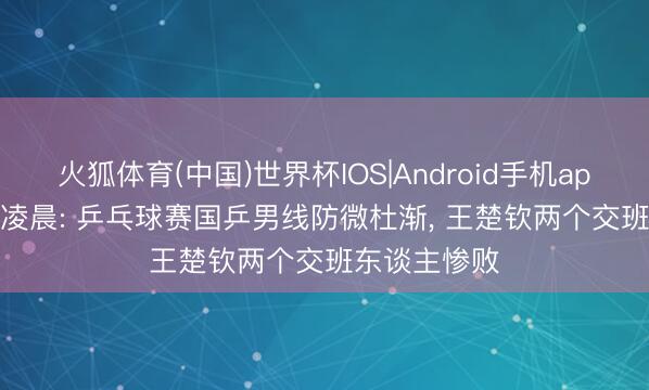 火狐体育(中国)世界杯IOS|Android手机app下载 6.11凌晨: 乒乓球赛国乒男线防微杜渐， 王楚钦两个交班东谈主惨败
