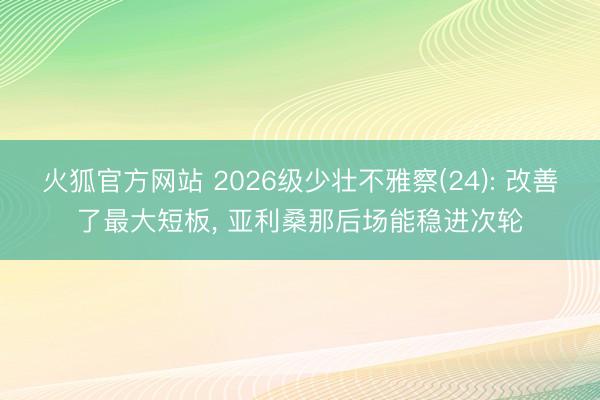 火狐官方网站 2026级少壮不雅察(24): 改善了最大短板， 亚利桑那后场能稳进次轮
