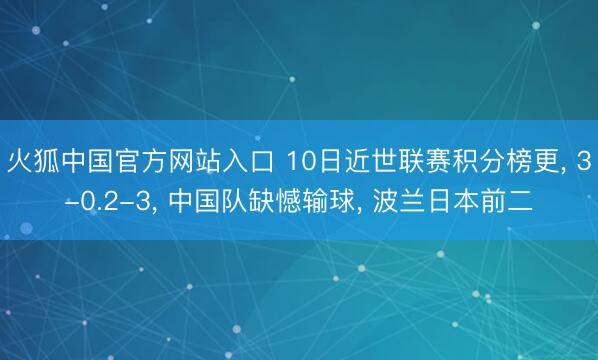 火狐中国官方网站入口 10日近世联赛积分榜更, 3-0.2-3, 中国队缺憾输球, 波兰日本前二
