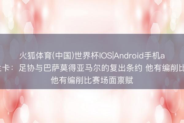 火狐体育(中国)世界杯IOS|Android手机app下载 卡兰卡：足协与巴萨莫得亚马尔的复出条约 他有编削比赛场面禀赋