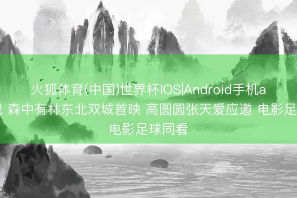 火狐体育(中国)世界杯IOS|Android手机app下载 森中有林东北双城首映 高圆圆张天爱应邀 电影足球同看