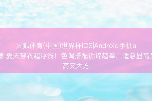 火狐体育(中国)世界杯IOS|Android手机app下载 夏天穿衣超浮浅！色调搭配诟谇趋奉，适意显高又大方