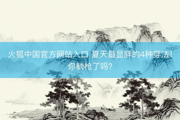 火狐中国官方网站入口 夏天最显胖的4种穿法！你躺枪了吗？